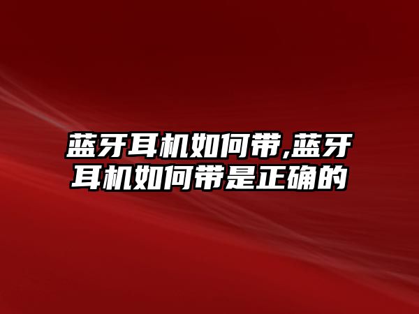 藍(lán)牙耳機如何帶,藍(lán)牙耳機如何帶是正確的