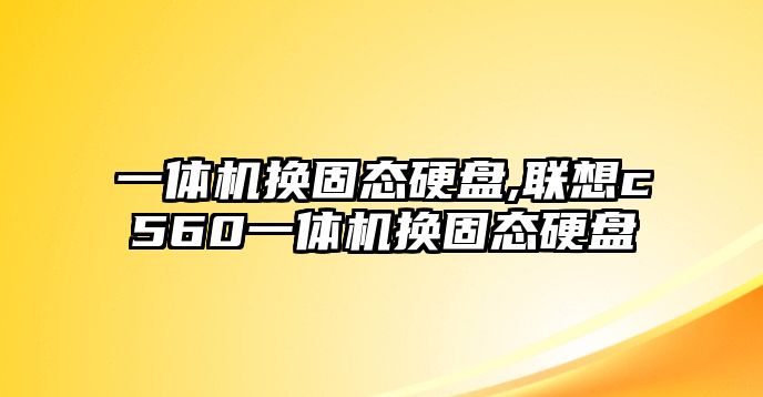 一體機(jī)換固態(tài)硬盤,聯(lián)想c560一體機(jī)換固態(tài)硬盤
