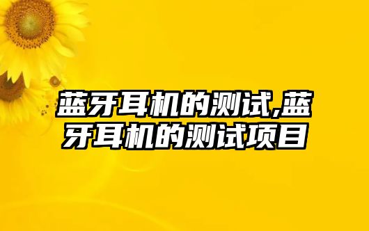 藍(lán)牙耳機(jī)的測(cè)試,藍(lán)牙耳機(jī)的測(cè)試項(xiàng)目