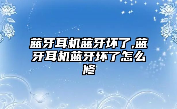 藍(lán)牙耳機藍(lán)牙壞了,藍(lán)牙耳機藍(lán)牙壞了怎么修