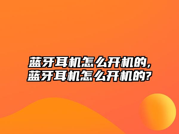 藍(lán)牙耳機怎么開機的,藍(lán)牙耳機怎么開機的?