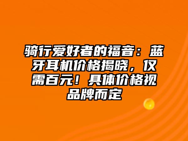 騎行愛好者的福音：藍牙耳機價格揭曉，僅需百元！具體價格視品牌而定