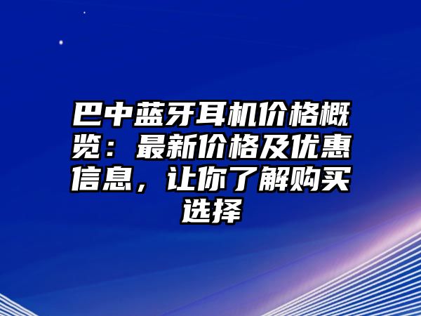 巴中藍牙耳機價格概覽：最新價格及優(yōu)惠信息，讓你了解購買選擇
