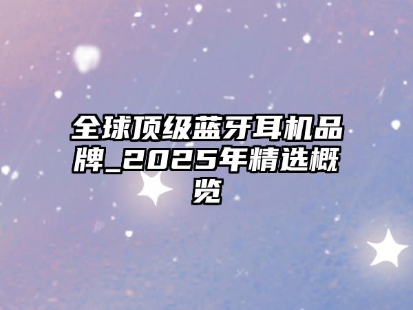 全球頂級藍牙耳機品牌_2025年精選概覽