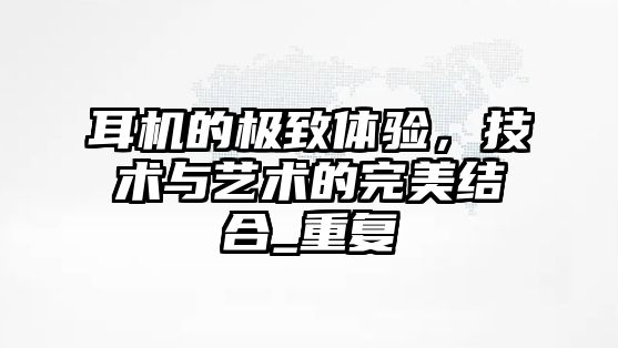 耳機(jī)的極致體驗(yàn)，技術(shù)與藝術(shù)的完美結(jié)合_重復(fù)