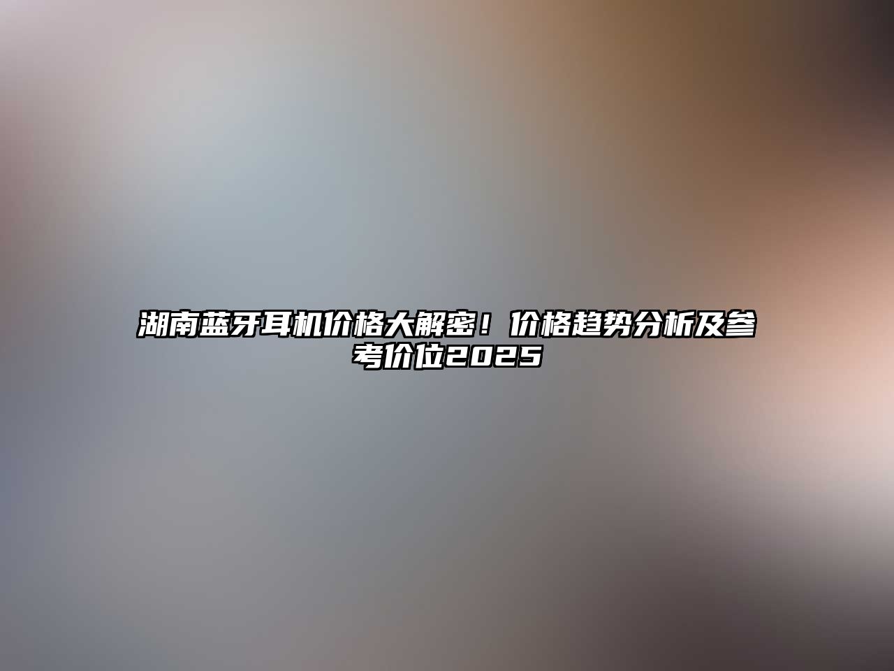 湖南藍(lán)牙耳機(jī)價(jià)格大解密！價(jià)格趨勢(shì)分析及參考價(jià)位2025