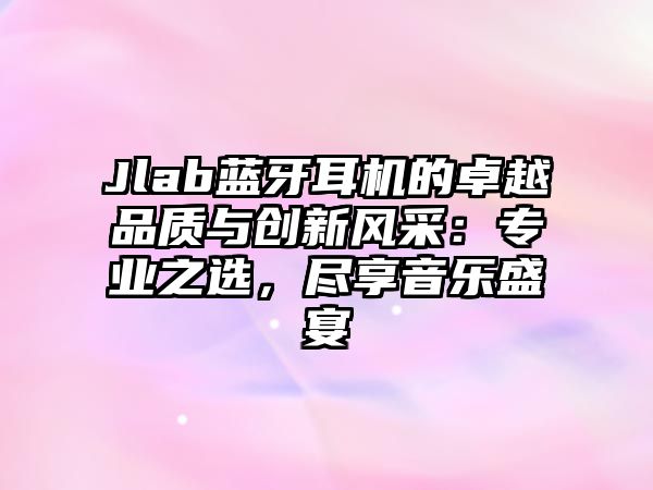Jlab藍牙耳機的卓越品質(zhì)與創(chuàng)新風(fēng)采：專業(yè)之選，盡享音樂盛宴
