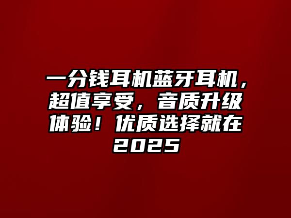 一分錢耳機藍牙耳機，超值享受，音質升級體驗！優(yōu)質選擇就在2025