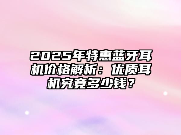 2025年特惠藍牙耳機價格解析：優(yōu)質耳機究竟多少錢？
