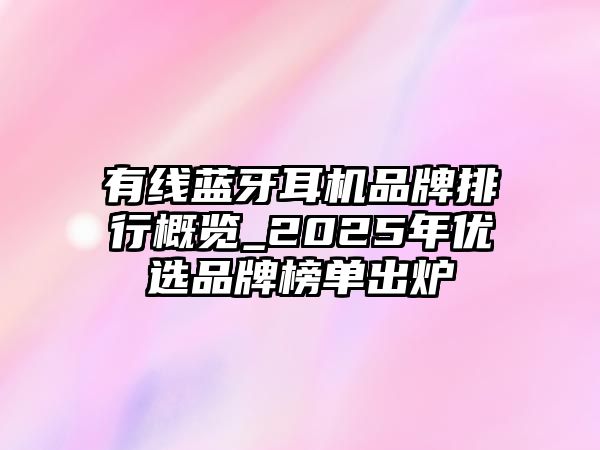 有線藍牙耳機品牌排行概覽_2025年優(yōu)選品牌榜單出爐