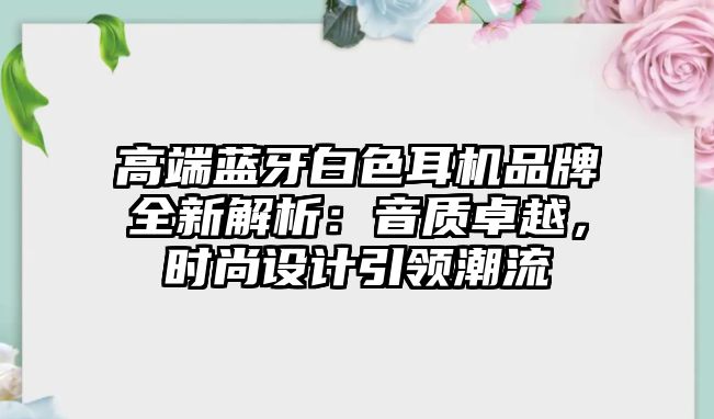 高端藍(lán)牙白色耳機(jī)品牌全新解析：音質(zhì)卓越，時(shí)尚設(shè)計(jì)引領(lǐng)潮流