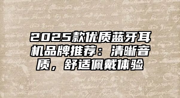 2025款優(yōu)質藍牙耳機品牌推薦：清晰音質，舒適佩戴體驗