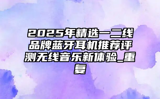 2025年精選一二線品牌藍(lán)牙耳機(jī)推薦評(píng)測(cè)無(wú)線音樂新體驗(yàn)_重復(fù)