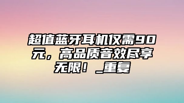 超值藍(lán)牙耳機(jī)僅需90元，高品質(zhì)音效盡享無限！_重復(fù)