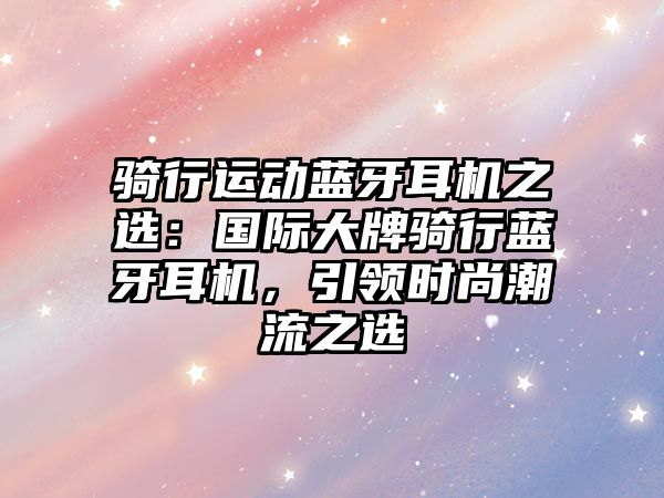 騎行運(yùn)動藍(lán)牙耳機(jī)之選：國際大牌騎行藍(lán)牙耳機(jī)，引領(lǐng)時尚潮流之選
