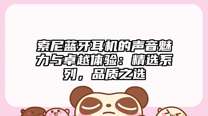 索尼藍牙耳機的聲音魅力與卓越體驗：精選系列，品質(zhì)之選