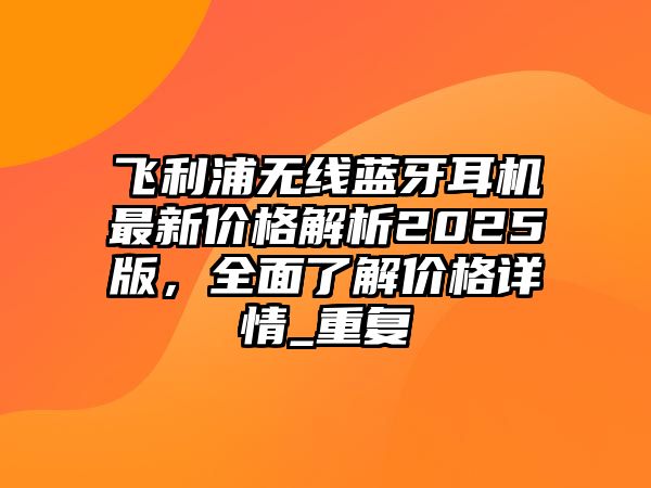 飛利浦無(wú)線(xiàn)藍(lán)牙耳機(jī)最新價(jià)格解析2025版，全面了解價(jià)格詳情_(kāi)重復(fù)