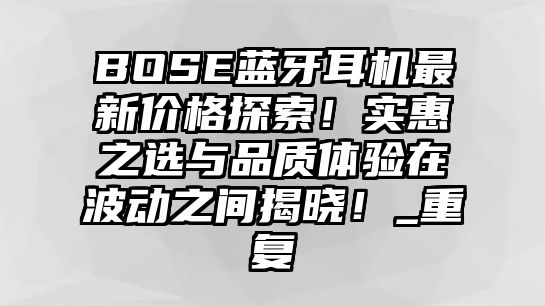 BOSE藍牙耳機最新價格探索！實惠之選與品質(zhì)體驗在波動之間揭曉！_重復