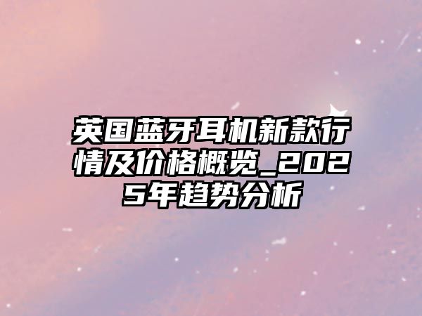 英國藍(lán)牙耳機(jī)新款行情及價(jià)格概覽_2025年趨勢分析