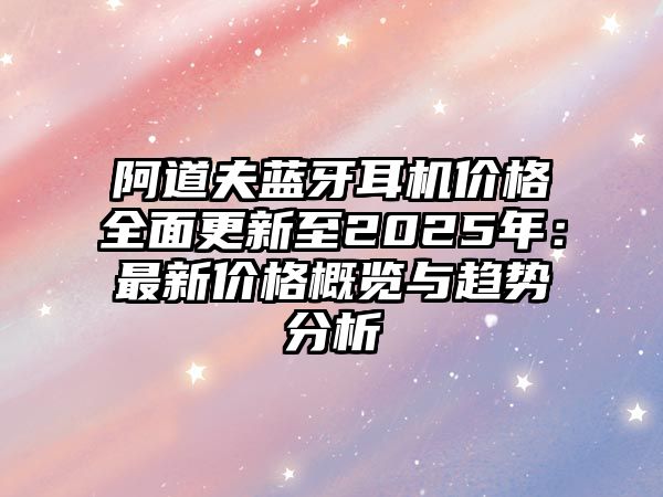阿道夫藍(lán)牙耳機(jī)價格全面更新至2025年：最新價格概覽與趨勢分析