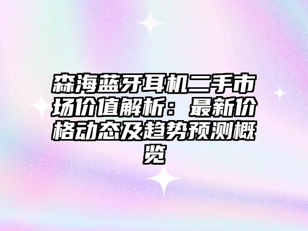 森海藍牙耳機二手市場價值解析：最新價格動態(tài)及趨勢預測概覽