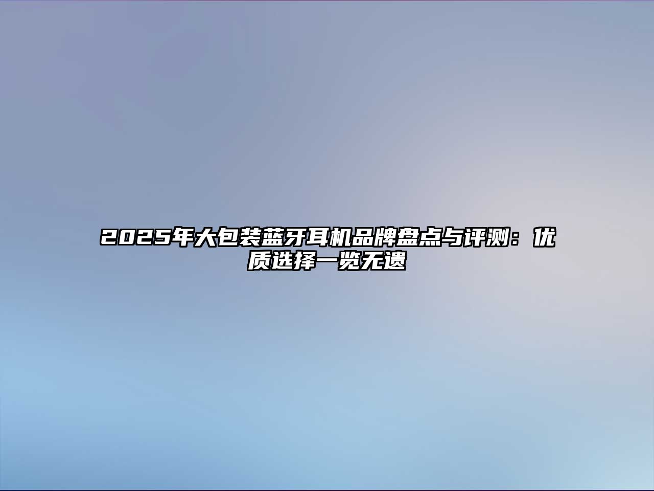2025年大包裝藍(lán)牙耳機(jī)品牌盤點(diǎn)與評(píng)測(cè)：優(yōu)質(zhì)選擇一覽無遺