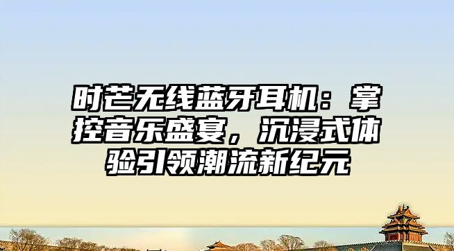 時(shí)芒無(wú)線藍(lán)牙耳機(jī)：掌控音樂(lè)盛宴，沉浸式體驗(yàn)引領(lǐng)潮流新紀(jì)元