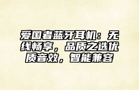 愛國者藍牙耳機：無線暢享，品質(zhì)之選優(yōu)質(zhì)音效，智能兼容