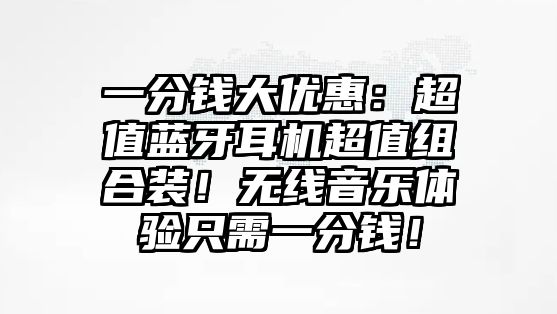 一分錢大優(yōu)惠：超值藍牙耳機超值組合裝！無線音樂體驗只需一分錢！