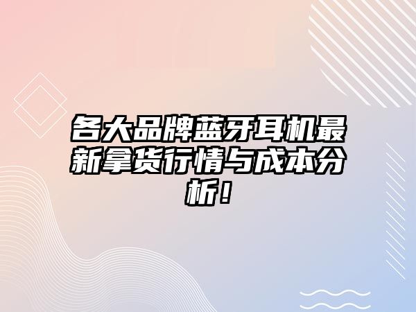 各大品牌藍(lán)牙耳機(jī)最新拿貨行情與成本分析！