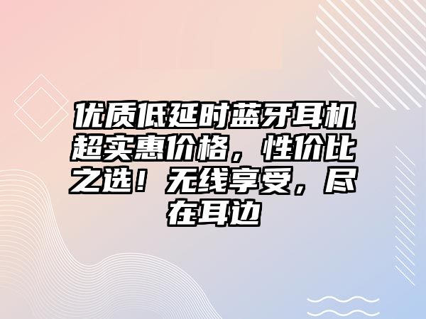 優(yōu)質(zhì)低延時(shí)藍(lán)牙耳機(jī)超實(shí)惠價(jià)格，性價(jià)比之選！無線享受，盡在耳邊