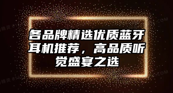 各品牌精選優(yōu)質(zhì)藍(lán)牙耳機(jī)推薦，高品質(zhì)聽覺盛宴之選