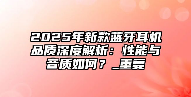 2025年新款藍(lán)牙耳機(jī)品質(zhì)深度解析：性能與音質(zhì)如何？_重復(fù)