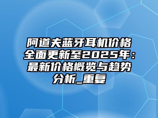 阿道夫藍(lán)牙耳機(jī)價(jià)格全面更新至2025年：最新價(jià)格概覽與趨勢(shì)分析_重復(fù)