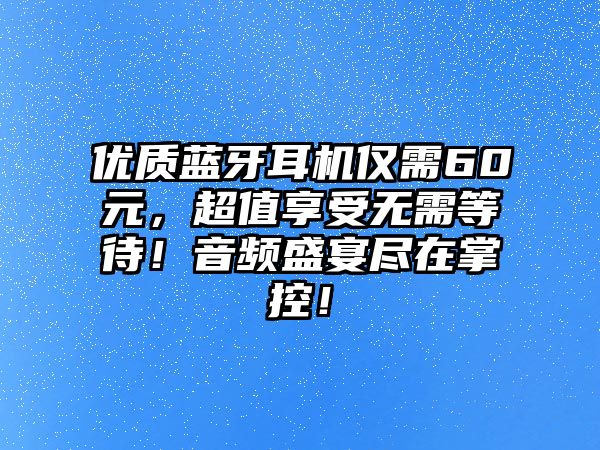 優(yōu)質(zhì)藍(lán)牙耳機(jī)僅需60元，超值享受無需等待！音頻盛宴盡在掌控！