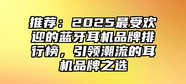 推薦：2025最受歡迎的藍(lán)牙耳機(jī)品牌排行榜，引領(lǐng)潮流的耳機(jī)品牌之選