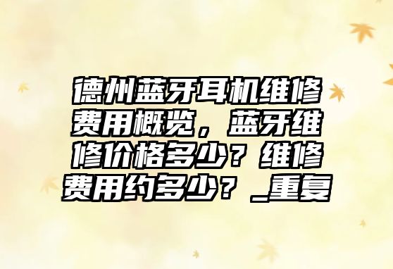 德州藍(lán)牙耳機(jī)維修費(fèi)用概覽，藍(lán)牙維修價(jià)格多少？維修費(fèi)用約多少？_重復(fù)