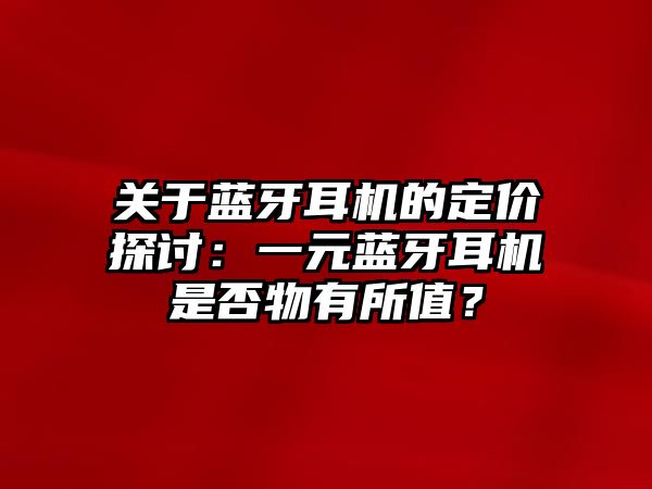 關于藍牙耳機的定價探討：一元藍牙耳機是否物有所值？