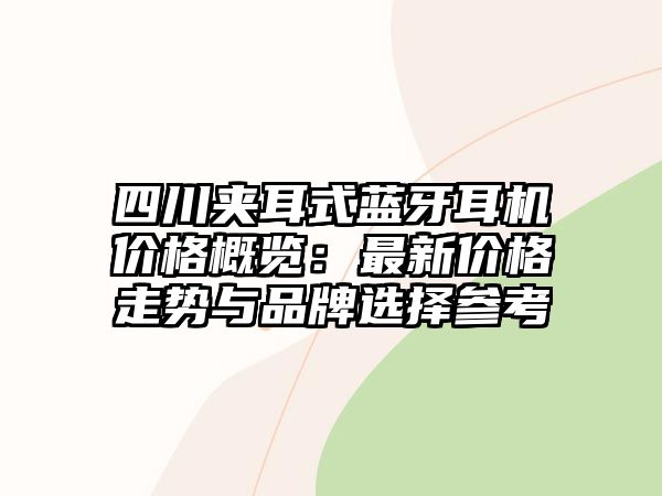 四川夾耳式藍(lán)牙耳機(jī)價格概覽：最新價格走勢與品牌選擇參考
