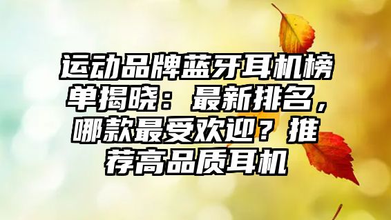 運動品牌藍(lán)牙耳機(jī)榜單揭曉：最新排名，哪款最受歡迎？推薦高品質(zhì)耳機(jī)