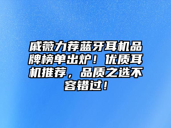 戚薇力薦藍牙耳機品牌榜單出爐！優(yōu)質(zhì)耳機推薦，品質(zhì)之選不容錯過！