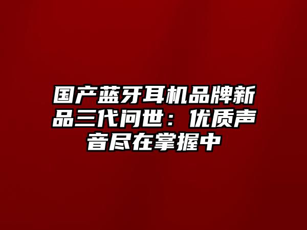 國(guó)產(chǎn)藍(lán)牙耳機(jī)品牌新品三代問(wèn)世：優(yōu)質(zhì)聲音盡在掌握中
