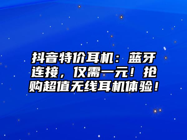 抖音特價(jià)耳機(jī)：藍(lán)牙連接，僅需一元！搶購超值無線耳機(jī)體驗(yàn)！