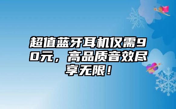 超值藍(lán)牙耳機(jī)僅需90元，高品質(zhì)音效盡享無限！