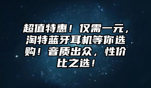 超值特惠！僅需一元，淘特藍牙耳機等你選購！音質(zhì)出眾，性價比之選！