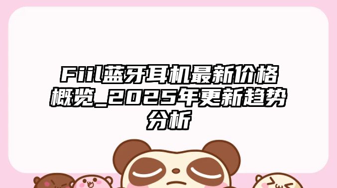 Fiil藍(lán)牙耳機(jī)最新價(jià)格概覽_2025年更新趨勢分析